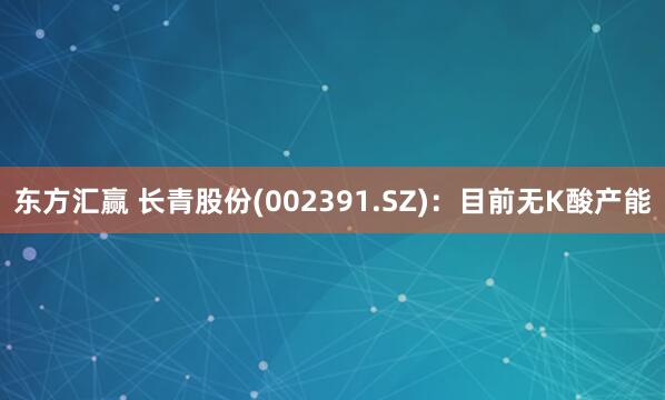东方汇赢 长青股份(002391.SZ)：目前无K酸产能