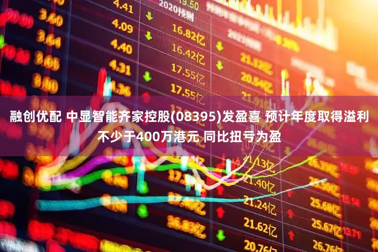 融创优配 中显智能齐家控股(08395)发盈喜 预计年度取得溢利不少于400万港元 同比扭亏为盈