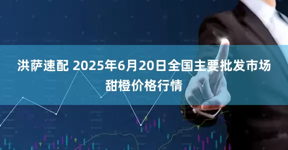 洪萨速配 2025年6月20日全国主要批发市场甜橙价格行情