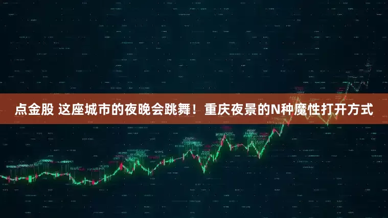 点金股 这座城市的夜晚会跳舞！重庆夜景的N种魔性打开方式