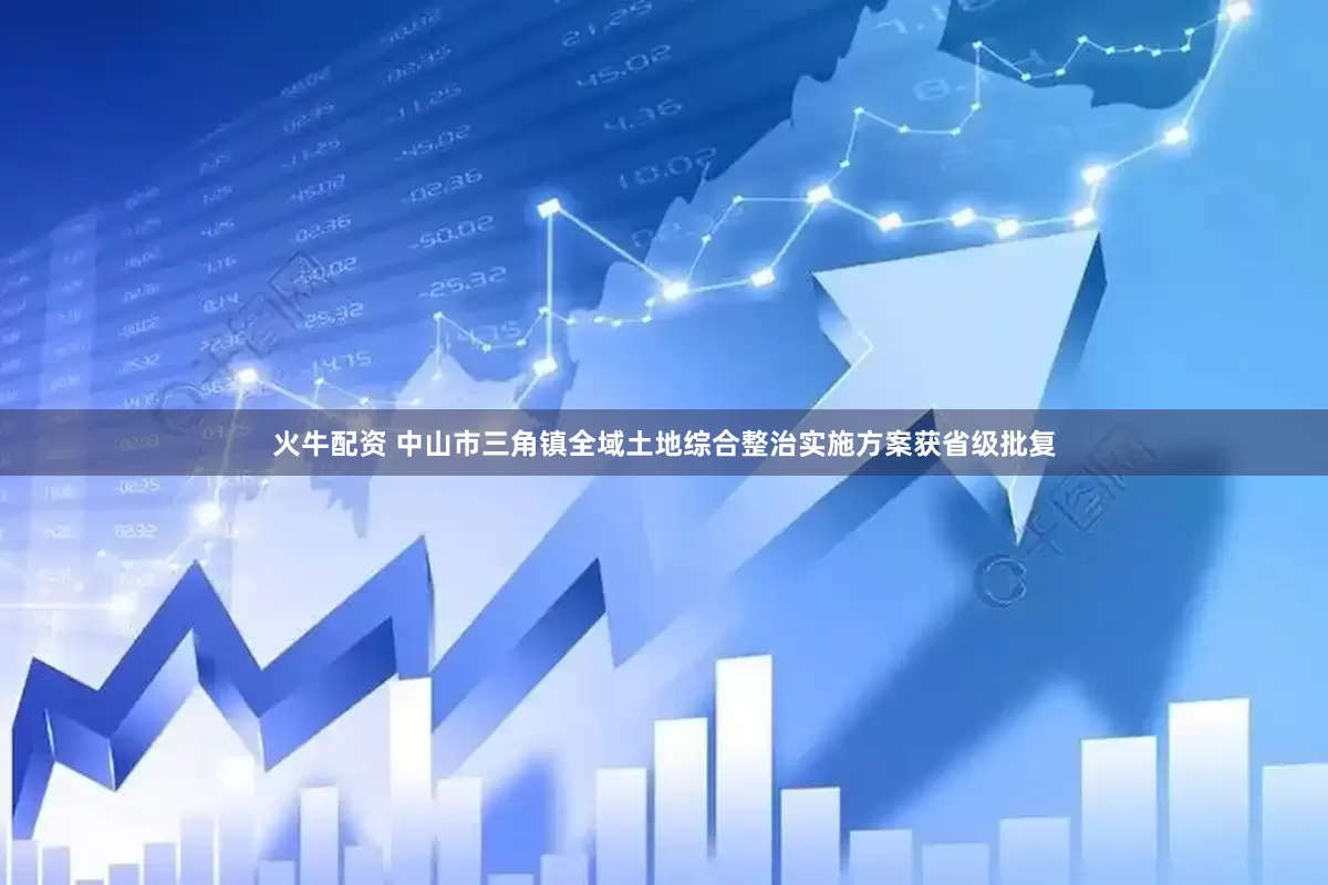 火牛配资 中山市三角镇全域土地综合整治实施方案获省级批复