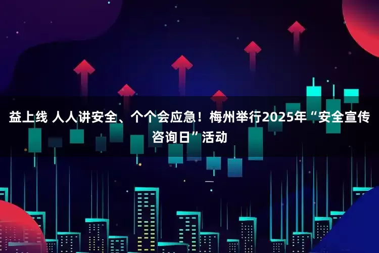 益上线 人人讲安全、个个会应急！梅州举行2025年“安全宣传咨询日”活动