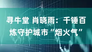 寻牛堂 肖晓雨：千锤百炼守护城市“烟火气”