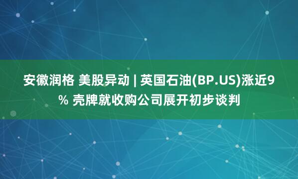 安徽润格 美股异动 | 英国石油(BP.US)涨近9% 壳牌就收购公司展开初步谈判