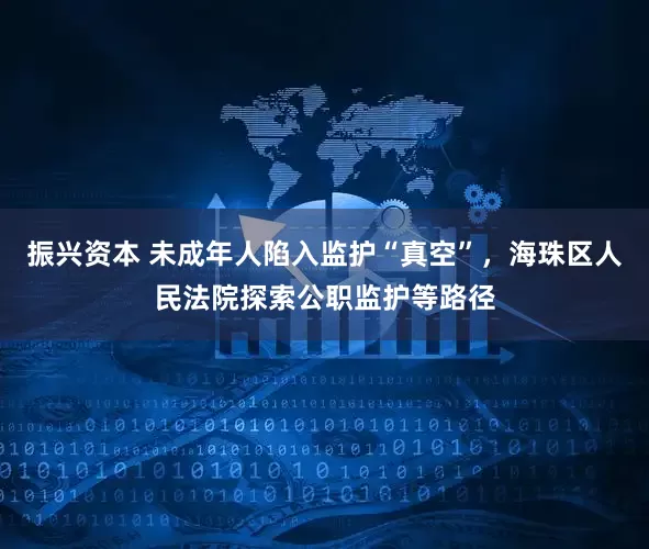 振兴资本 未成年人陷入监护“真空”，海珠区人民法院探索公职监护等路径