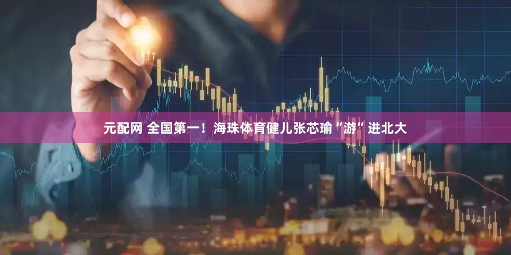 元配网 全国第一！海珠体育健儿张芯瑜“游”进北大