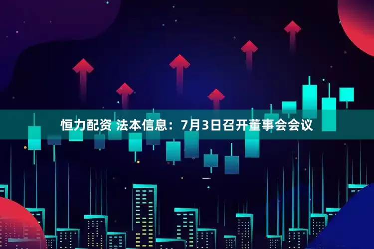 恒力配资 法本信息：7月3日召开董事会会议