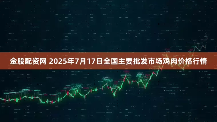 金股配资网 2025年7月17日全国主要批发市场鸡肉价格行情