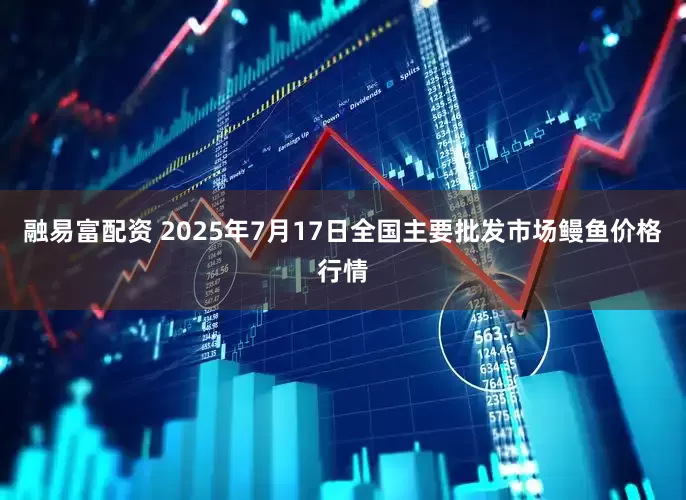 融易富配资 2025年7月17日全国主要批发市场鳗鱼价格行情
