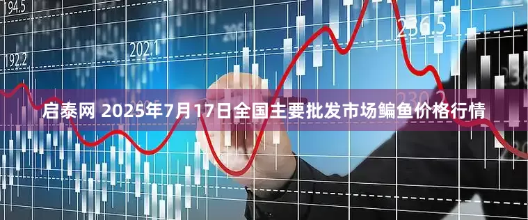 启泰网 2025年7月17日全国主要批发市场鳊鱼价格行情