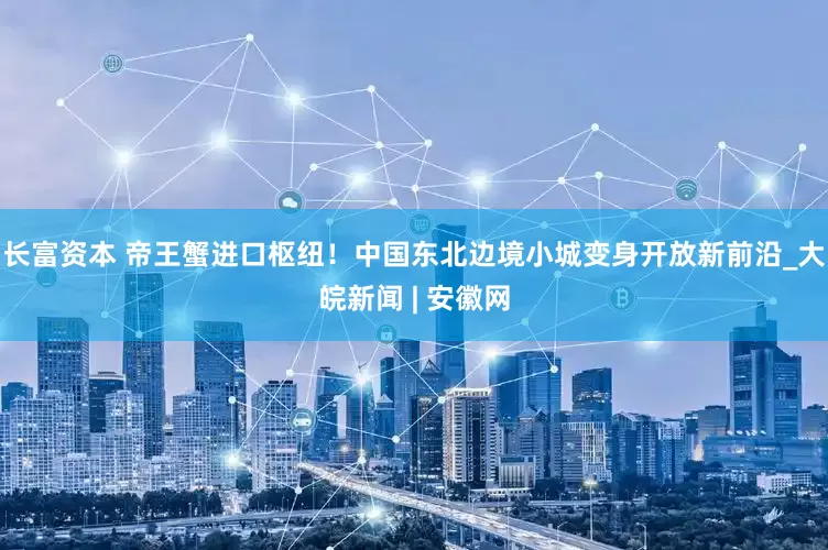 长富资本 帝王蟹进口枢纽！中国东北边境小城变身开放新前沿_大皖新闻 | 安徽网