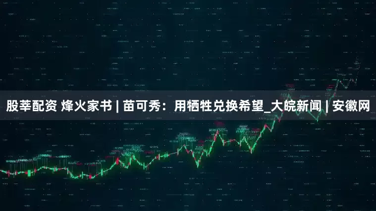 股莘配资 烽火家书 | 苗可秀：用牺牲兑换希望_大皖新闻 | 安徽网