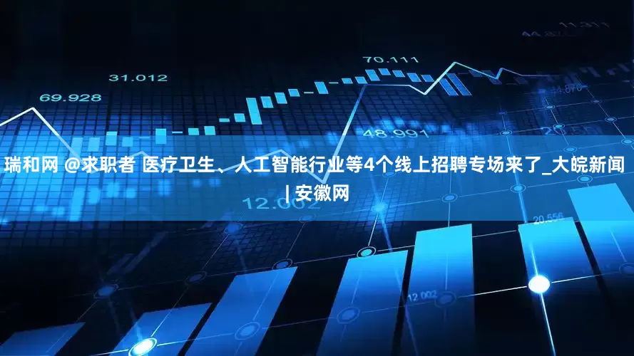 瑞和网 @求职者 医疗卫生、人工智能行业等4个线上招聘专场来了_大皖新闻 | 安徽网