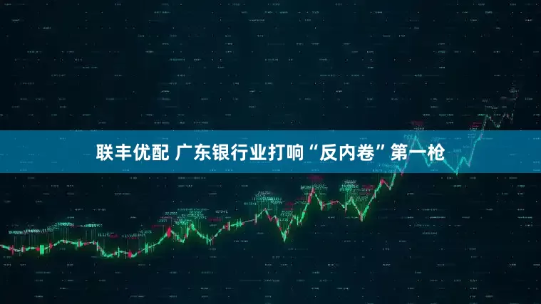 联丰优配 广东银行业打响“反内卷”第一枪
