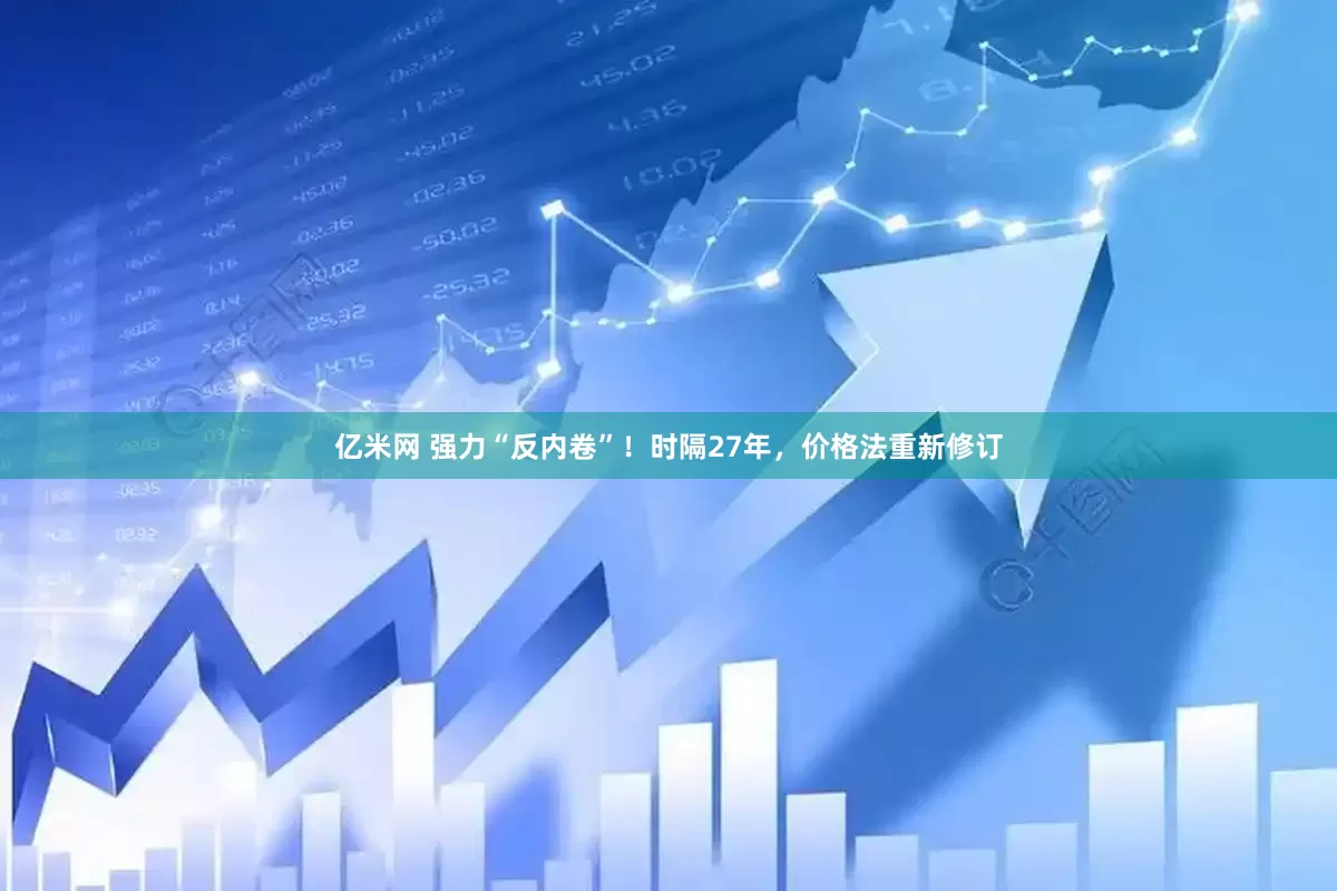 亿米网 强力“反内卷”！时隔27年，价格法重新修订