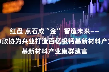红盘 点石成“金” 智造未来——广西玉林市政协为兴业打造百亿级钙基新材料产业集群建言