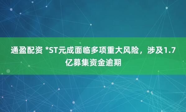 通盈配资 *ST元成面临多项重大风险，涉及1.7亿募集资金逾期