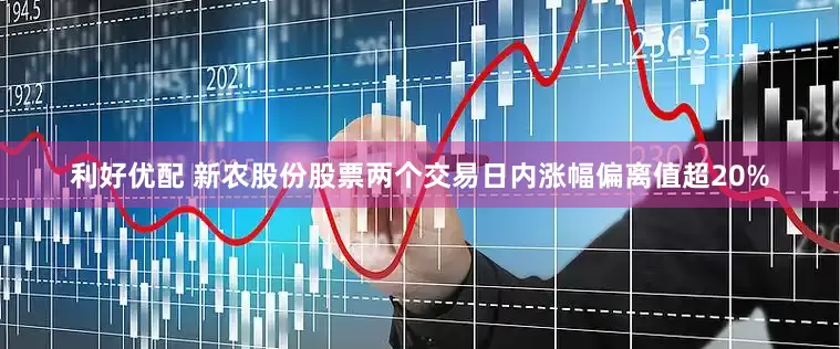 利好优配 新农股份股票两个交易日内涨幅偏离值超20%