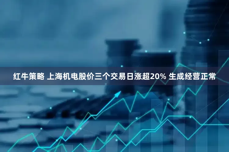 红牛策略 上海机电股价三个交易日涨超20% 生成经营正常