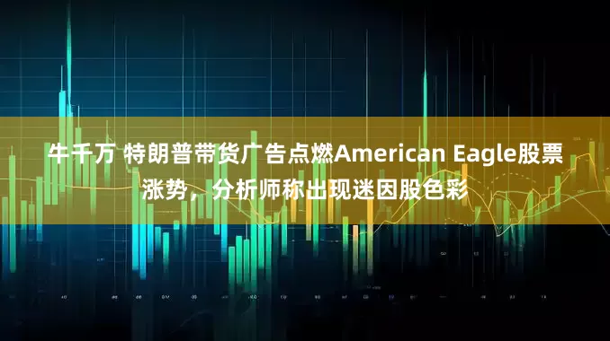 牛千万 特朗普带货广告点燃American Eagle股票涨势，分析师称出现迷因股色彩