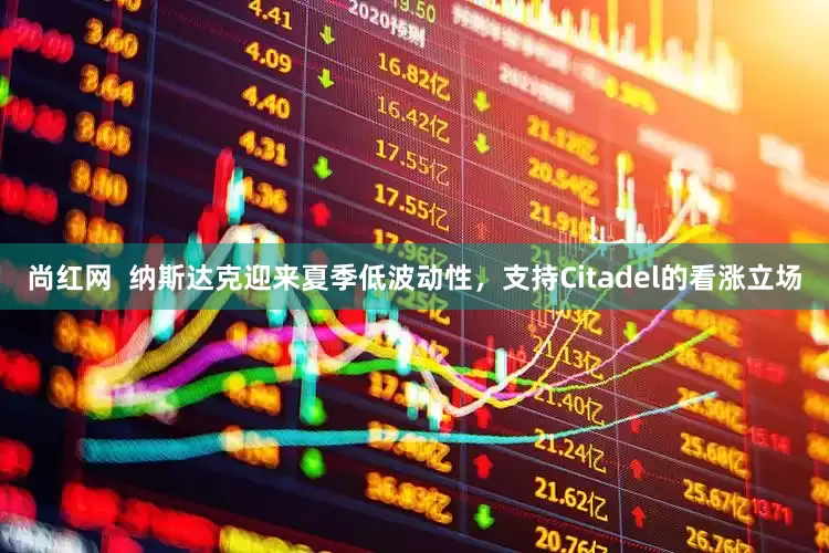尚红网  纳斯达克迎来夏季低波动性，支持Citadel的看涨立场