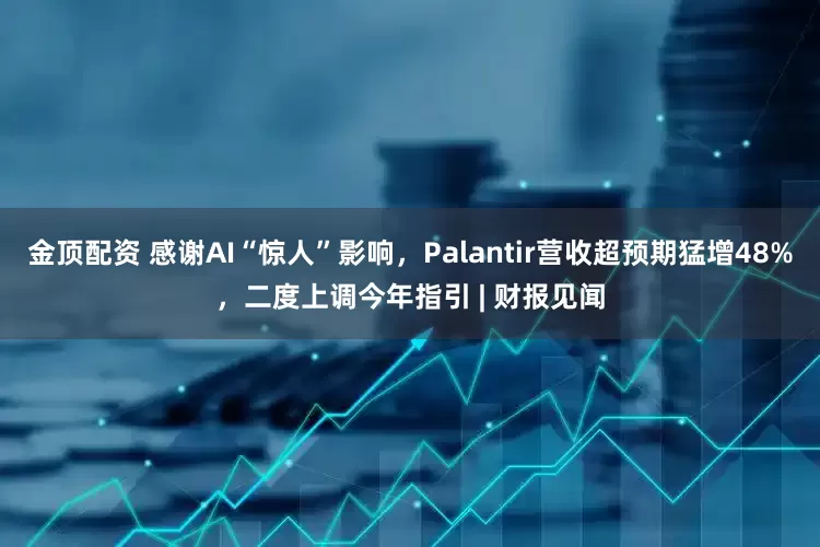 金顶配资 感谢AI“惊人”影响，Palantir营收超预期猛增48%，二度上调今年指引 | 财报见闻