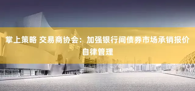 掌上策略 交易商协会：加强银行间债券市场承销报价自律管理