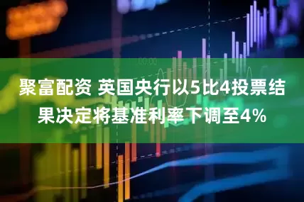聚富配资 英国央行以5比4投票结果决定将基准利率下调至4%