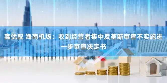 鑫优配 海南机场：收到经营者集中反垄断审查不实施进一步审查决定书
