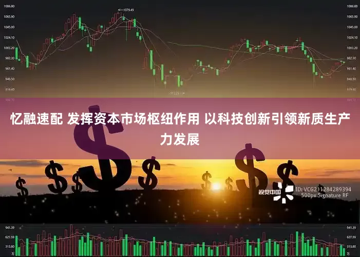 忆融速配 发挥资本市场枢纽作用 以科技创新引领新质生产力发展