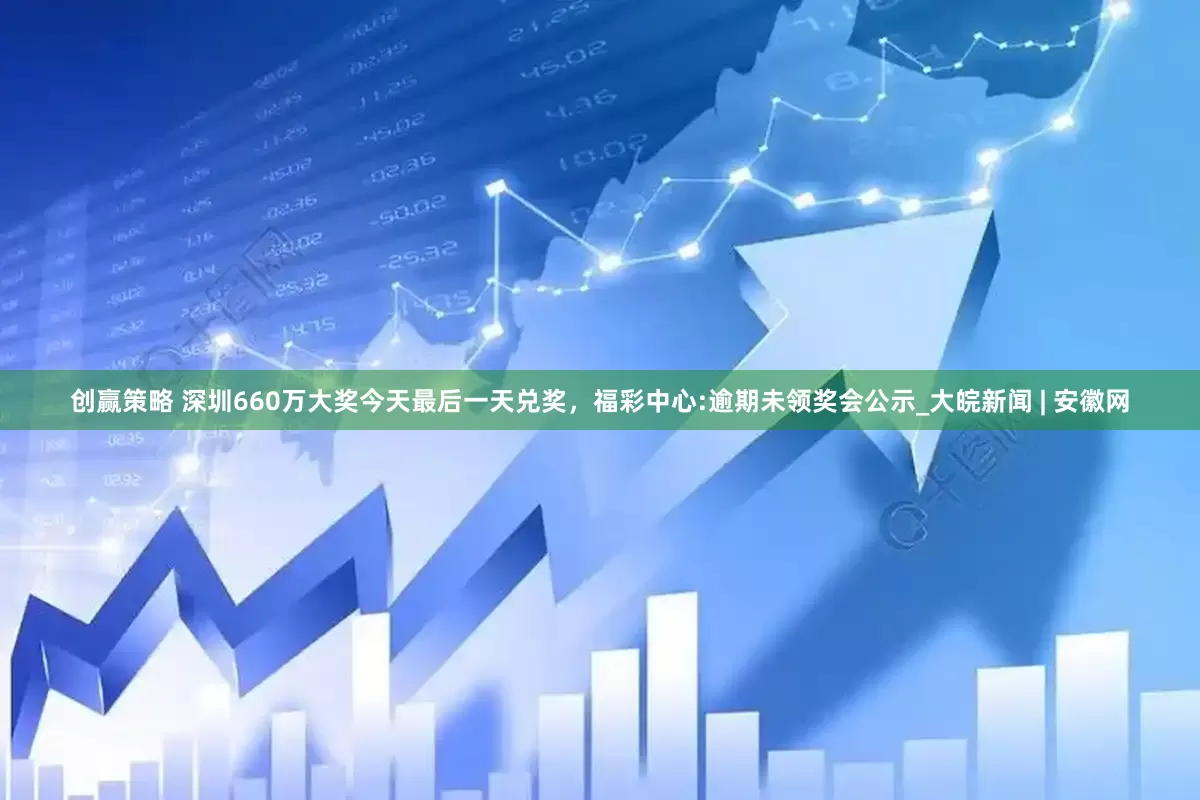 创赢策略 深圳660万大奖今天最后一天兑奖，福彩中心:逾期未领奖会公示_大皖新闻 | 安徽网
