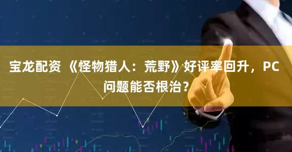 宝龙配资 《怪物猎人：荒野》好评率回升，PC 问题能否根治？
