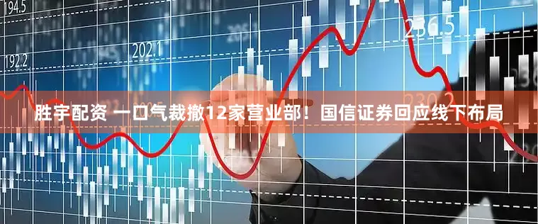 胜宇配资 一口气裁撤12家营业部！国信证券回应线下布局