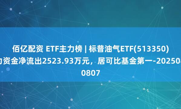 佰亿配资 ETF主力榜 | 标普油气ETF(513350)主力资金净流出2523.93万元，居可比基金第一-20250807
