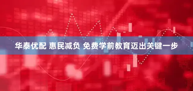 华泰优配 惠民减负 免费学前教育迈出关键一步