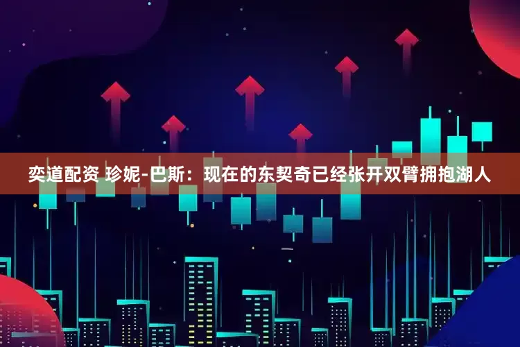 奕道配资 珍妮-巴斯：现在的东契奇已经张开双臂拥抱湖人