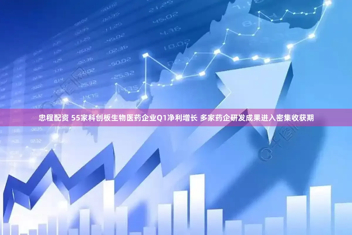 忠程配资 55家科创板生物医药企业Q1净利增长 多家药企研发成果进入密集收获期