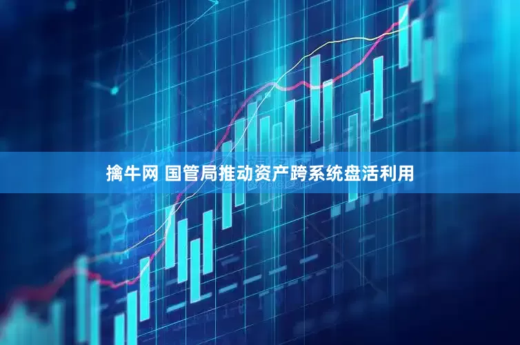 擒牛网 国管局推动资产跨系统盘活利用