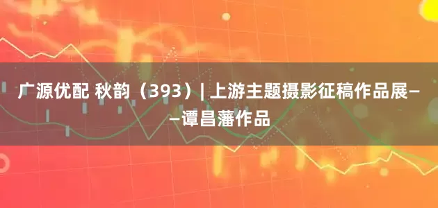 广源优配 秋韵(393)| 上游主题摄影征稿作品展——谭昌藩作品
