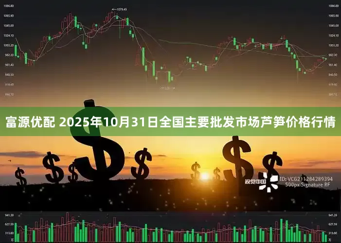 富源优配 2025年10月31日全国主要批发市场芦笋价格行情