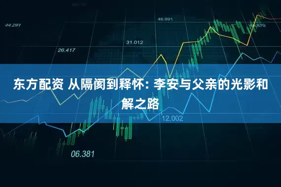 东方配资 从隔阂到释怀: 李安与父亲的光影和解之路