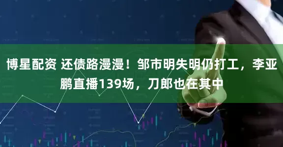 博星配资 还债路漫漫！邹市明失明仍打工，李亚鹏直播139场，刀郎也在其中