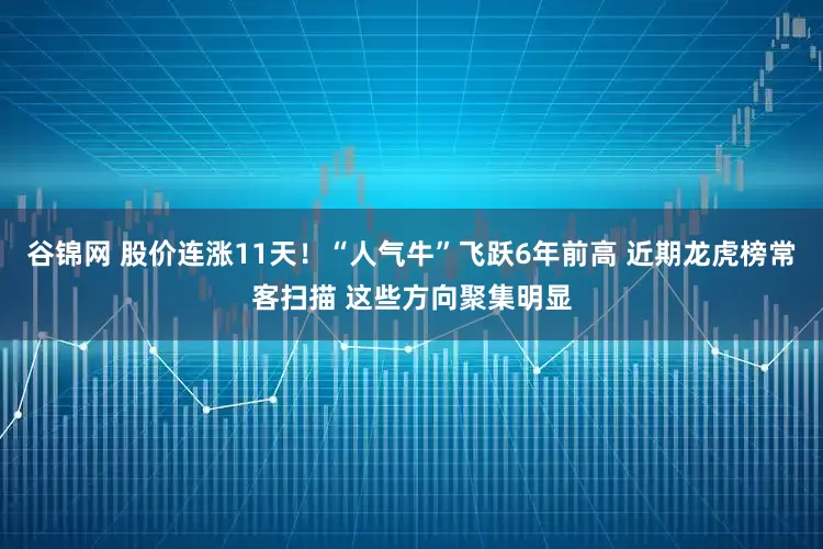 谷锦网 股价连涨11天！“人气牛”飞跃6年前高 近期龙虎榜常客扫描 这些方向聚集明显