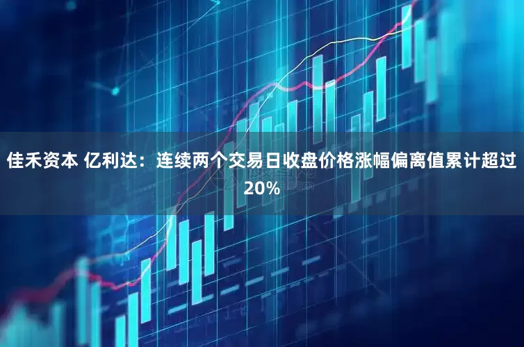 佳禾资本 亿利达：连续两个交易日收盘价格涨幅偏离值累计超过20%