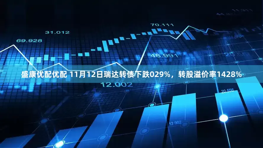 盛康优配优配 11月12日瑞达转债下跌029%，转股溢价率1428%