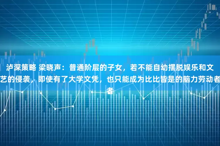 泸深策略 梁晓声：普通阶层的子女，若不能自幼摆脱娱乐和文艺的侵袭，即使有了大学文凭，也只能成为比比皆是的脑力劳动者