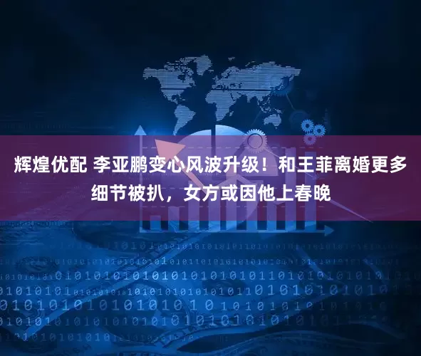 辉煌优配 李亚鹏变心风波升级！和王菲离婚更多细节被扒，女方或因他上春晚