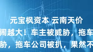 元宝枫资本 云南天价拖车费越闹越大！车主被威胁，拖车公司被扒，果然不简单