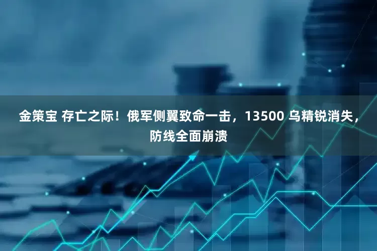 金策宝 存亡之际！俄军侧翼致命一击，13500 乌精锐消失，防线全面崩溃