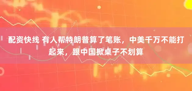配资快线 有人帮特朗普算了笔账，中美千万不能打起来，跟中国掀桌子不划算
